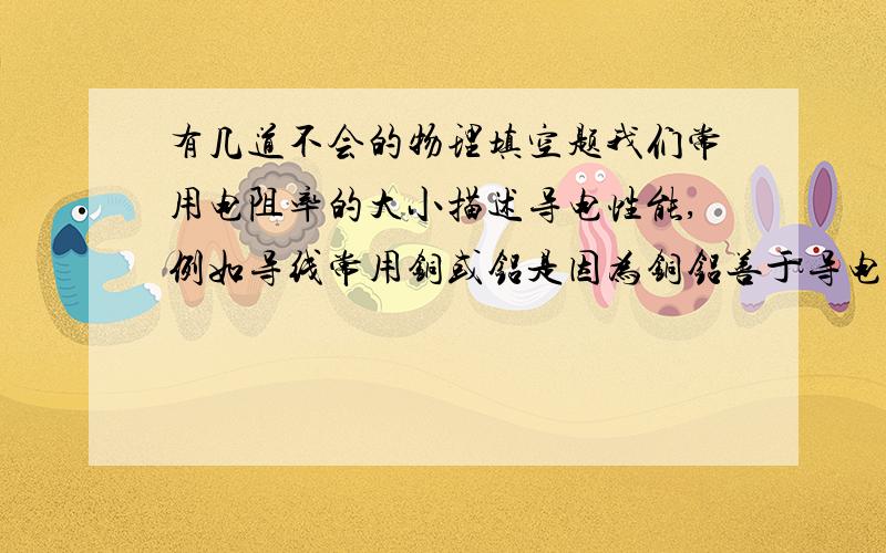 有几道不会的物理填空题我们常用电阻率的大小描述导电性能,例如导线常用铜或铝是因为铜铝善于导电,电阻率小；滑变阻器是用电阻率 的材料；保险丝是电阻率大熔点 的铅锑合金；发热体