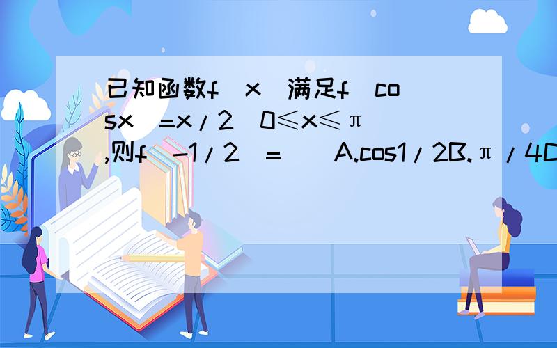 已知函数f(x)满足f(cosx)=x/2(0≤x≤π),则f(-1/2)=（）A.cos1/2B.π/4C.π/3D.π/2