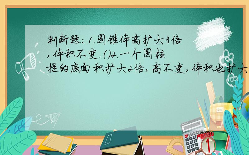 判断题：1.圆锥体高扩大3倍,体积不变.（）2.一个圆柱提的底面积扩大2倍,高不变,体积也扩大2倍.（）