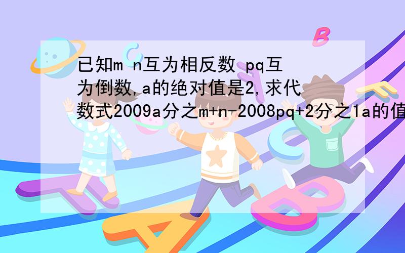 已知m n互为相反数 pq互为倒数,a的绝对值是2,求代数式2009a分之m+n-2008pq+2分之1a的值