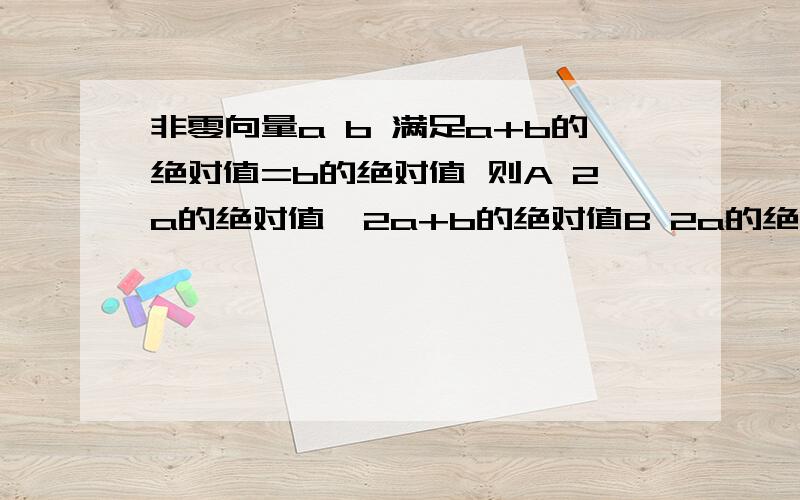 非零向量a b 满足a+b的绝对值=b的绝对值 则A 2a的绝对值>2a+b的绝对值B 2a的绝对值a+2b的绝对值D 2b的绝对值