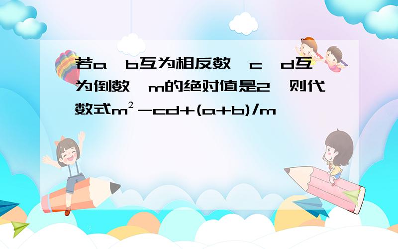 若a、b互为相反数,c、d互为倒数、m的绝对值是2,则代数式m²-cd+(a+b)/m