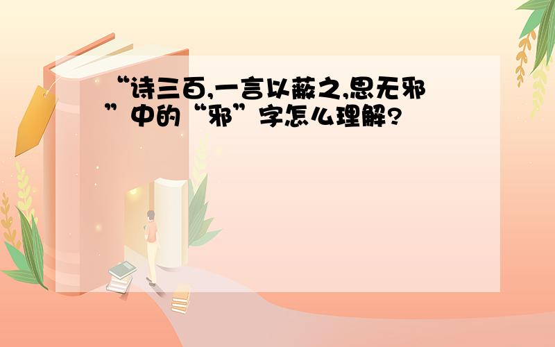 “诗三百,一言以蔽之,思无邪”中的“邪”字怎么理解?