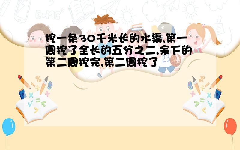 挖一条30千米长的水渠,第一周挖了全长的五分之二,余下的第二周挖完,第二周挖了