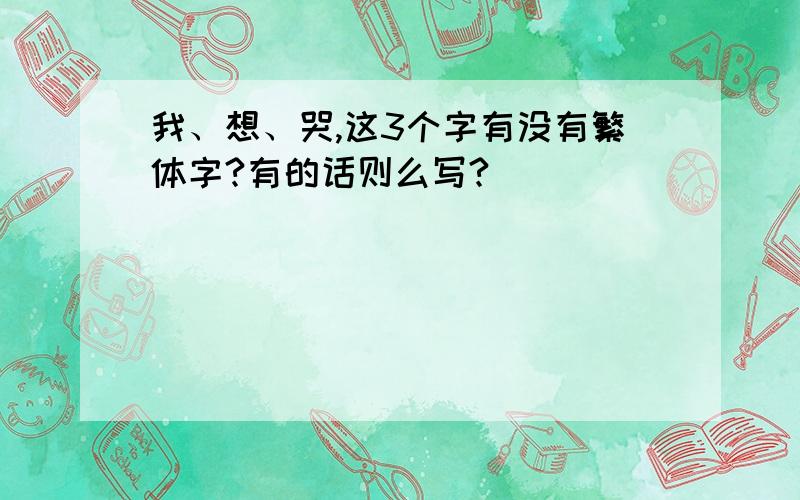 我、想、哭,这3个字有没有繁体字?有的话则么写?