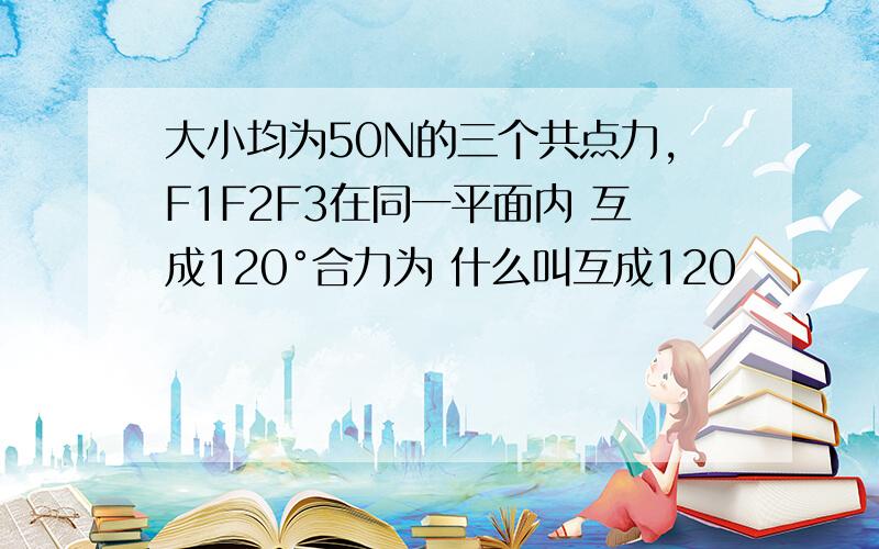 大小均为50N的三个共点力,F1F2F3在同一平面内 互成120°合力为 什么叫互成120