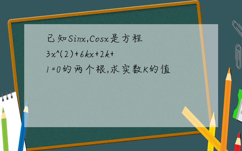 已知Sinx,Cosx是方程3x^(2)+6kx+2k+1=0的两个根,求实数K的值