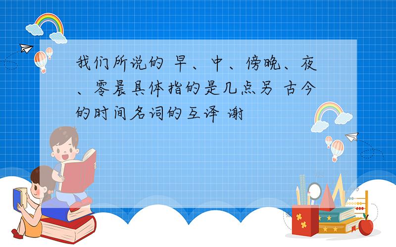 我们所说的 早、中、傍晚、夜、零晨具体指的是几点另 古今的时间名词的互译 谢