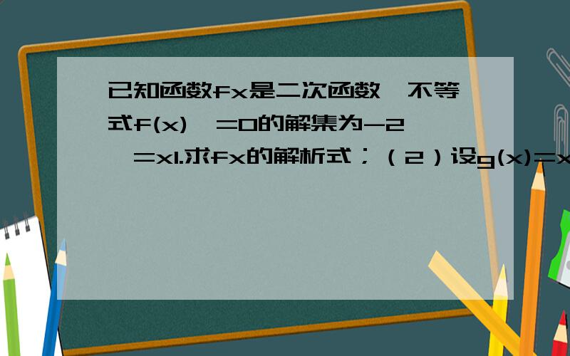 已知函数fx是二次函数,不等式f(x)>=0的解集为-2＜=x1.求fx的解析式；（2）设g(x)=x+5-f(x),若对任意的，属于（负无穷大到-3／4],g(x/m)-g(x-1)