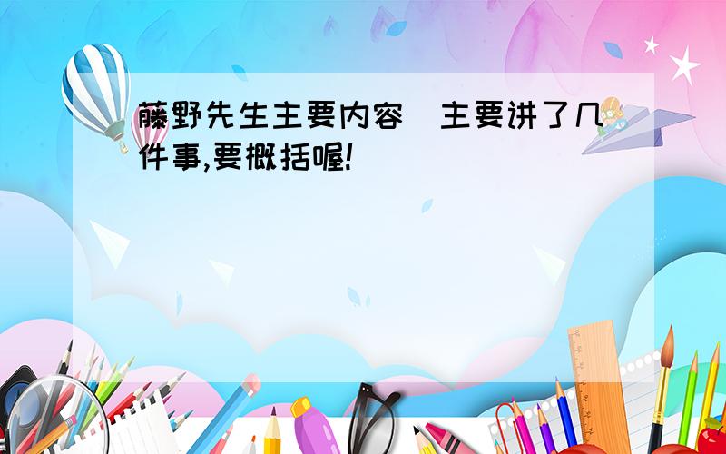 藤野先生主要内容（主要讲了几件事,要概括喔!）