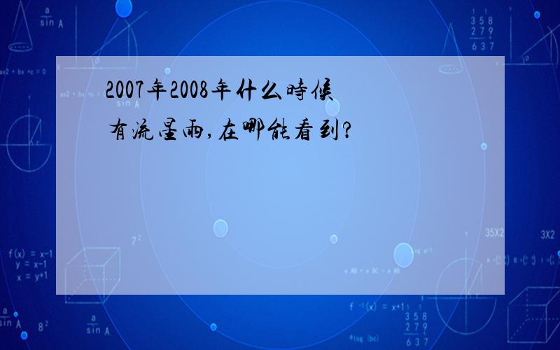 2007年2008年什么时候有流星雨,在哪能看到?