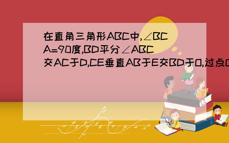 在直角三角形ABC中,∠BCA=90度,BD平分∠ABC交AC于D,CE垂直AB于E交BD于O,过点O作FG平行AB,交BC于F,交AC于点G,求证：CD=GA