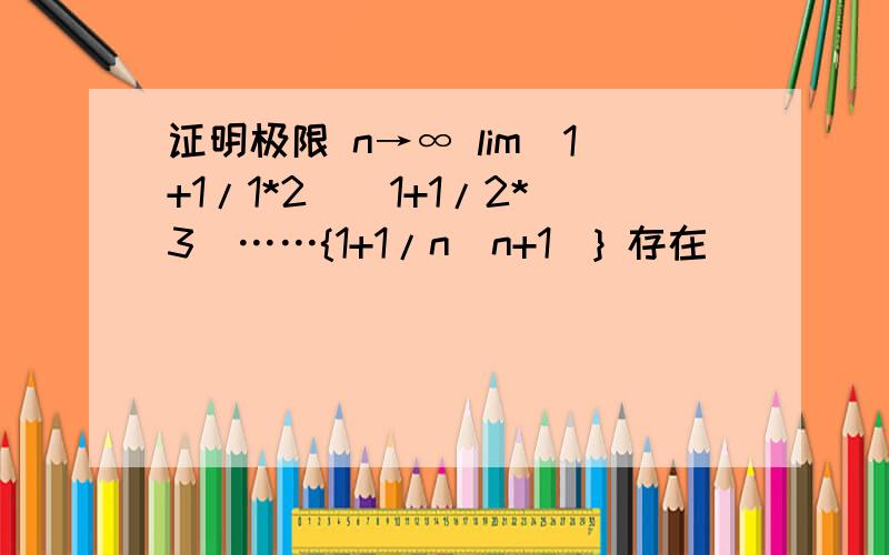 证明极限 n→∞ lim（1+1/1*2)(1+1/2*3)……{1+1/n(n+1)} 存在