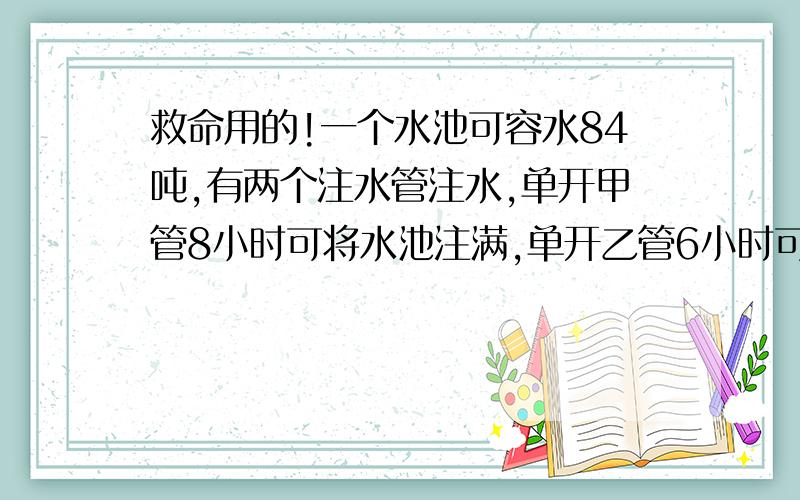 救命用的!一个水池可容水84吨,有两个注水管注水,单开甲管8小时可将水池注满,单开乙管6小时可注满.现在同时打开两个水管,注满水池时,乙管注入水池多少吨水?