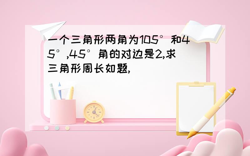 一个三角形两角为105°和45°,45°角的对边是2,求三角形周长如题,