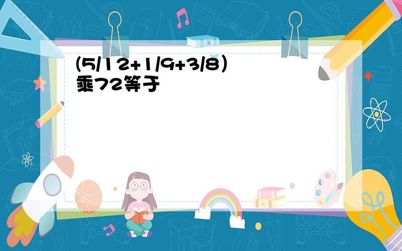 (5/12+1/9+3/8）乘72等于