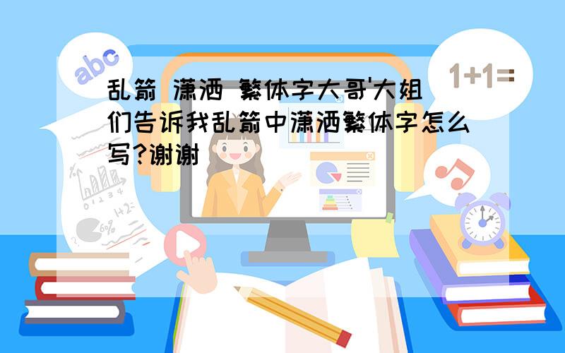 乱箭 潇洒 繁体字大哥'大姐们告诉我乱箭中潇洒繁体字怎么写?谢谢```````````````