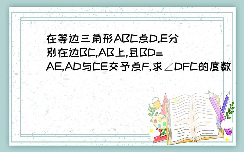 在等边三角形ABC点D.E分别在边BC,AB上,且BD=AE,AD与CE交予点F,求∠DFC的度数