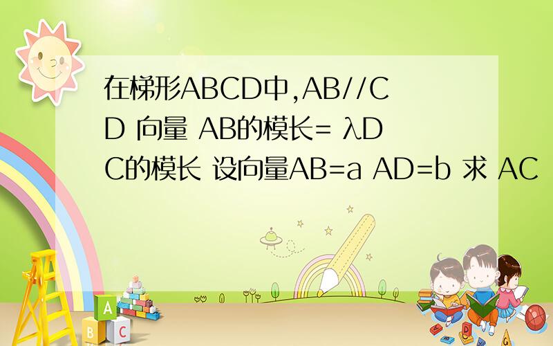 在梯形ABCD中,AB//CD 向量 AB的模长= λDC的模长 设向量AB=a AD=b 求 AC