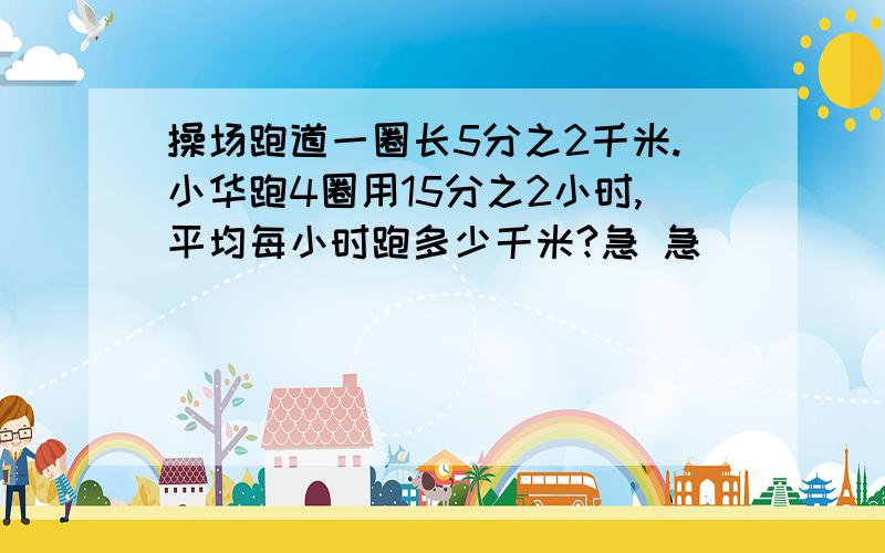 操场跑道一圈长5分之2千米.小华跑4圈用15分之2小时,平均每小时跑多少千米?急 急