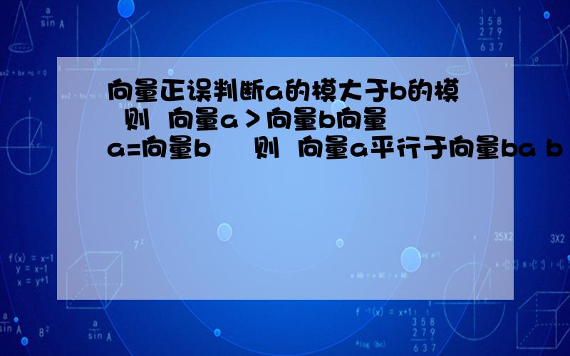 向量正误判断a的模大于b的模  则  向量a＞向量b向量a=向量b     则  向量a平行于向量ba b  无任何限定