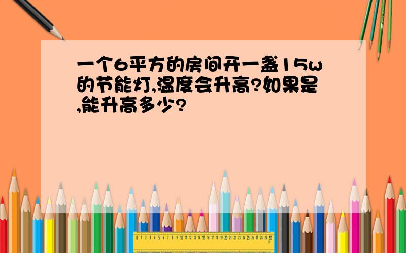 一个6平方的房间开一盏15w的节能灯,温度会升高?如果是,能升高多少?