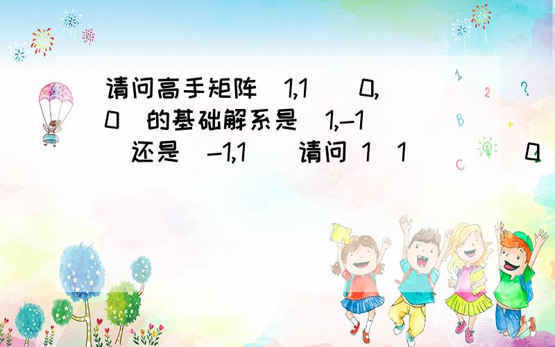 请问高手矩阵（1,1）（0,0）的基础解系是（1,-1）^还是(-1,1）^请问 1  1         0  0的基础解系是1   还是-1    我做的答案是后者,但为何线代课本答案为前者?                    -1          1(1,-1)^  (-1,1)^