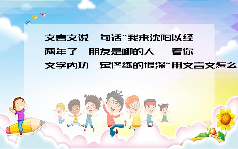 文言文说一句话“我来沈阳以经两年了,朋友是哪的人 ,看你文学内功一定修练的很深”用文言文怎么说