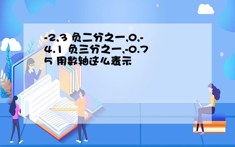 -2,3 负二分之一,0,-4.1 负三分之一,-0.75 用数轴这么表示