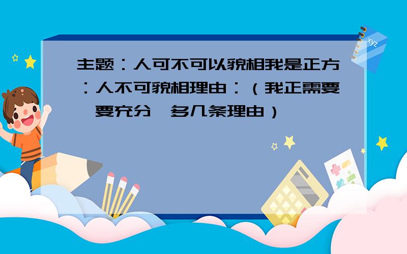 主题：人可不可以貌相我是正方：人不可貌相理由：（我正需要,要充分,多几条理由）