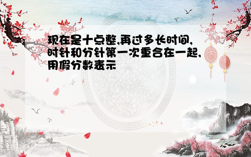 现在是十点整,再过多长时间,时针和分针第一次重合在一起,用假分数表示