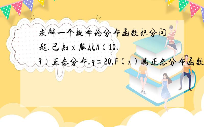 求解一个概率论分布函数积分问题.已知 x 服从N（10,9）正态分布,q=20,F(x)为正态分布函数,f(x)是正态密度函数.求解S(q)的值,无论用S(q)的哪个表达式,只要求出解给出过程就好.