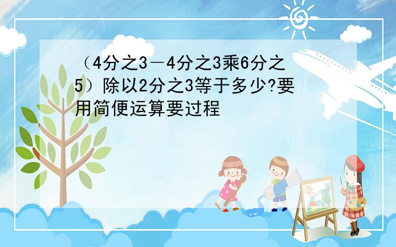 （4分之3－4分之3乘6分之5）除以2分之3等于多少?要用简便运算要过程