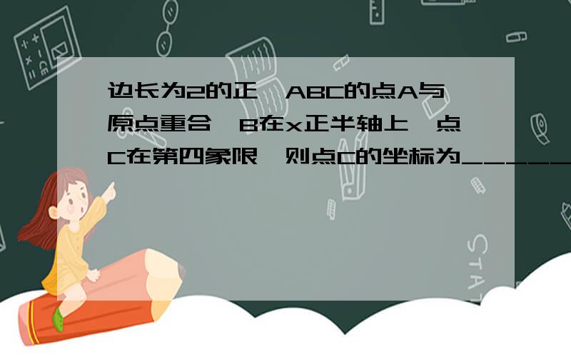 边长为2的正△ABC的点A与原点重合,B在x正半轴上,点C在第四象限,则点C的坐标为_____.