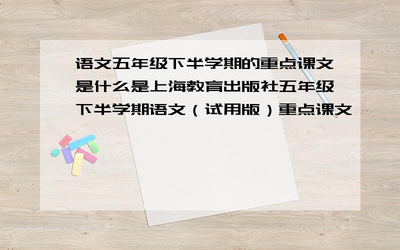 语文五年级下半学期的重点课文是什么是上海教育出版社五年级下半学期语文（试用版）重点课文