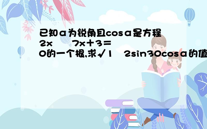 已知α为锐角且cosα是方程2x²–7x＋3＝0的一个根,求√1–2sin30cosα的值