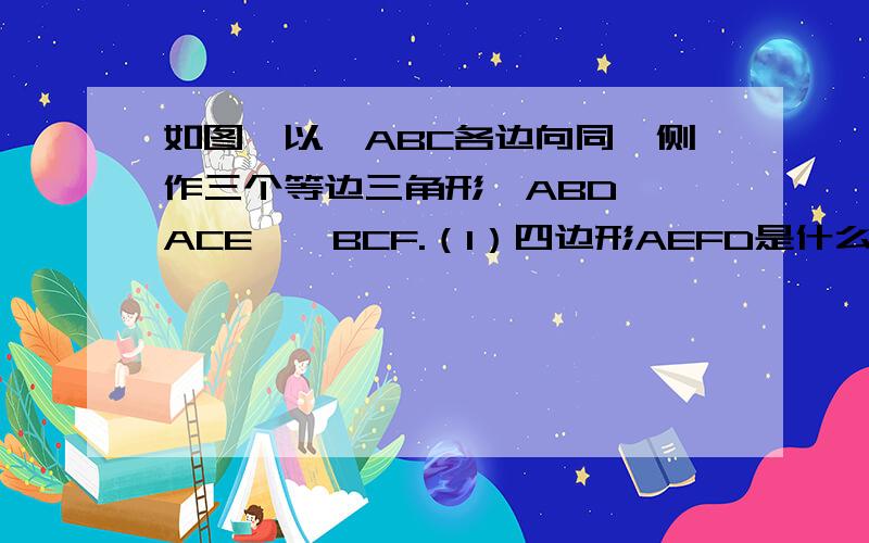 如图,以△ABC各边向同一侧作三个等边三角形△ABD,△ACE,△BCF.（1）四边形AEFD是什么形状?（2）当△ABC满足条件（）时,四边形AEFD不存在；（3）在△ABC中,当AC=3,AB=4,BC=5时,求四边形AEFD的面积.