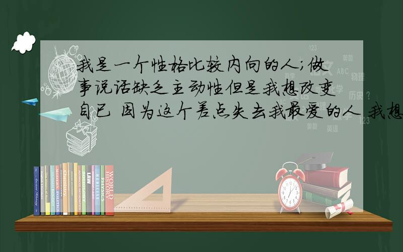 我是一个性格比较内向的人；做事说话缺乏主动性但是我想改变自已 因为这个差点失去我最爱的人 我想去做房地产销售 居说这个行业可以磨练人 请问哪个过来人能给指点指点吗?很迷茫...