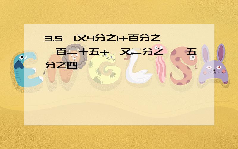 3.5×1又4分之1+百分之一百二十五+一又二分之一÷五分之四