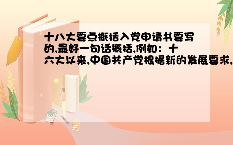 十八大要点概括入党申请书要写的,最好一句话概括,例如：十六大以来,中国共产党根据新的发展要求,提出了以人为本,全面协调可持续发展的科学发展观.