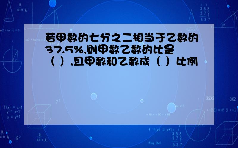 若甲数的七分之二相当于乙数的37.5%,则甲数乙数的比是（ ）,且甲数和乙数成（ ）比例