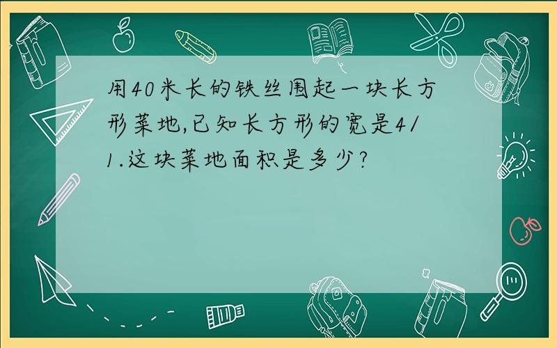 用40米长的铁丝围起一块长方形菜地,已知长方形的宽是4/1.这块菜地面积是多少?