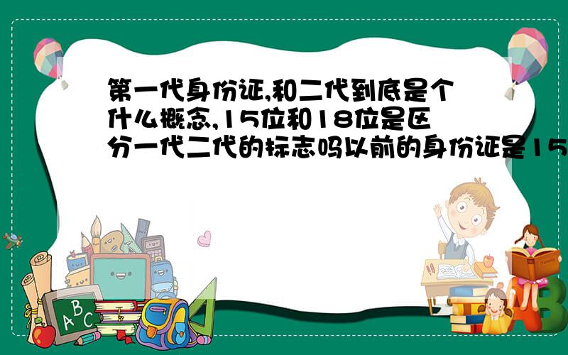 第一代身份证,和二代到底是个什么概念,15位和18位是区分一代二代的标志吗以前的身份证是15位的,现在都是18位的,这是所谓的一代二代的区别所在吗.我的身份证是现在的彩印的IC卡式的,但是