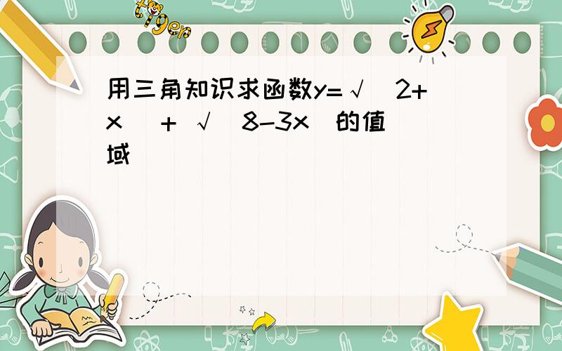 用三角知识求函数y=√(2+x) + √(8-3x)的值域