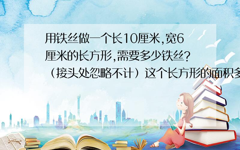 用铁丝做一个长10厘米,宽6厘米的长方形,需要多少铁丝?（接头处忽略不计）这个长方形的面积多少做个正方形,这个正方形面积多少；做个圆,这个圆的面积是多少