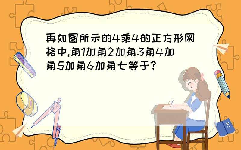 再如图所示的4乘4的正方形网格中,角1加角2加角3角4加角5加角6加角七等于?