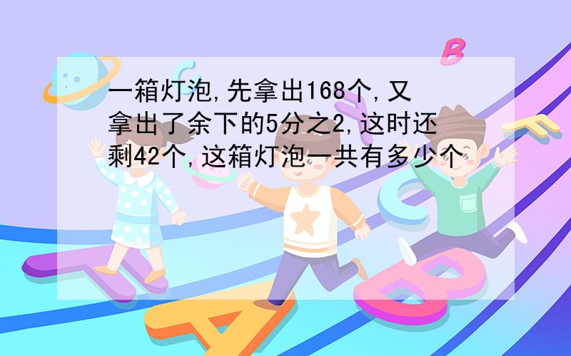 一箱灯泡,先拿出168个,又拿出了余下的5分之2,这时还剩42个,这箱灯泡一共有多少个