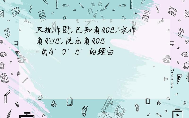 尺规作图,已知角AOB,求作角A'o'B',说出角AOB＝角A’O’B’的理由