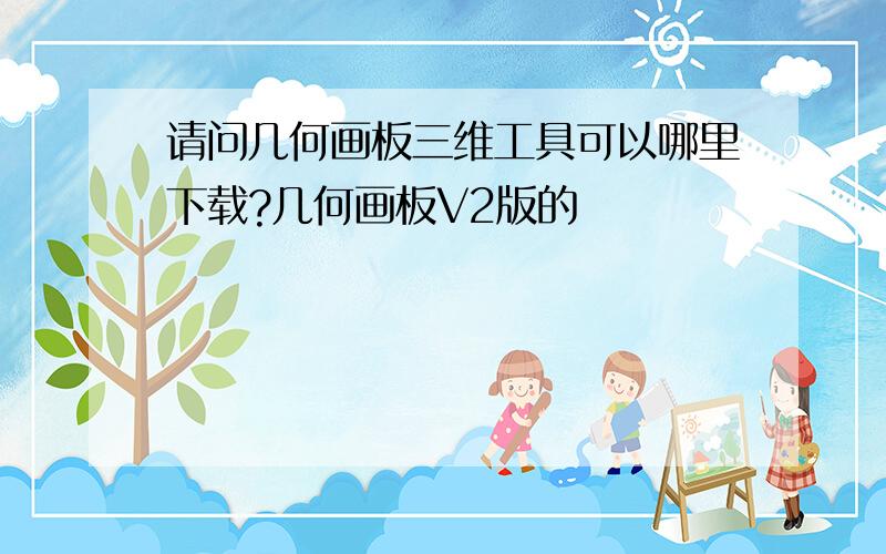 请问几何画板三维工具可以哪里下载?几何画板V2版的