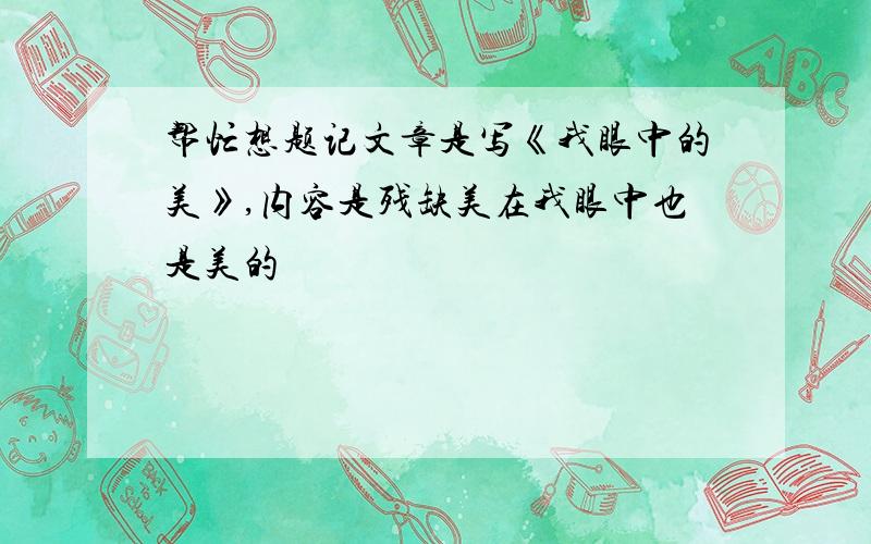 帮忙想题记文章是写《我眼中的美》,内容是残缺美在我眼中也是美的